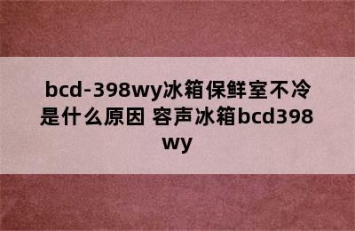 bcd-398wy冰箱保鲜室不冷是什么原因 容声冰箱bcd398wy